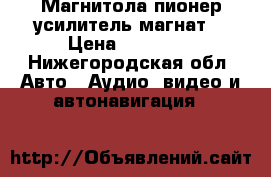 Магнитола пионер.усилитель магнат. › Цена ­ 10 000 - Нижегородская обл. Авто » Аудио, видео и автонавигация   